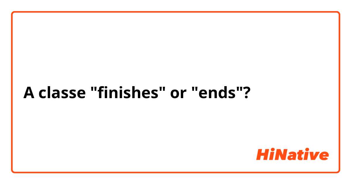 A classe "finishes" or "ends"?