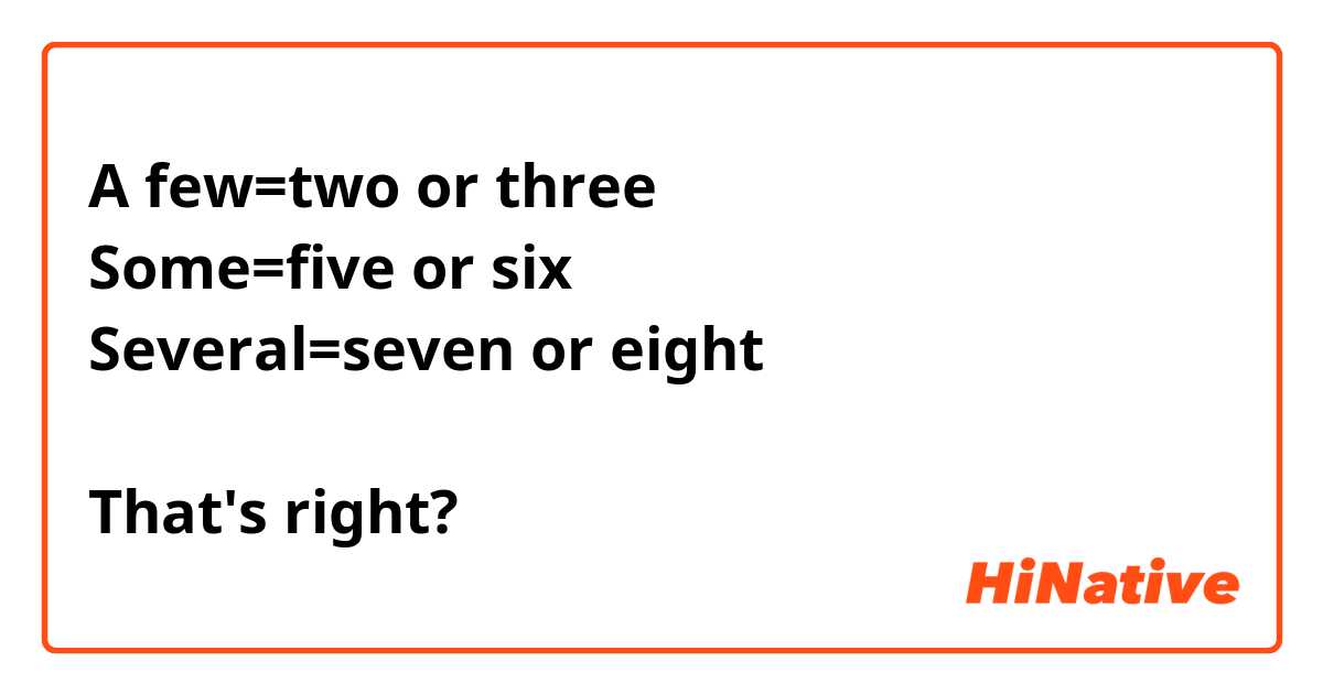 A few=two or three
Some=five or six
Several=seven or eight

That's right?