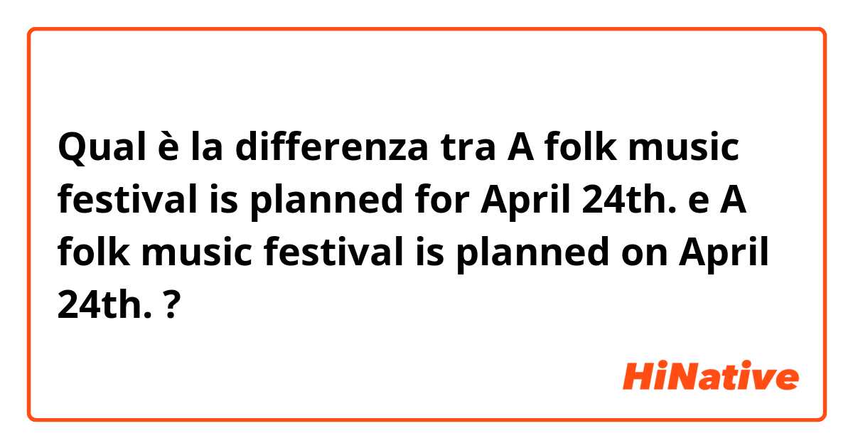 Qual è la differenza tra  A folk music festival is planned for April 24th. e A folk music festival is planned on April 24th. ?
