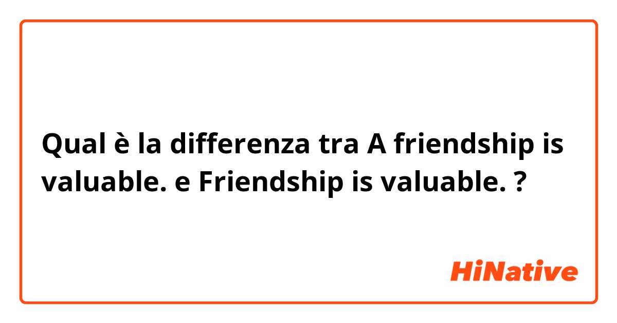 Qual è la differenza tra  A friendship is valuable. e Friendship is valuable. ?