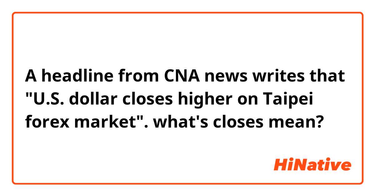 A headline from CNA news writes that "U.S. dollar closes higher on Taipei forex market".  
what's closes mean?