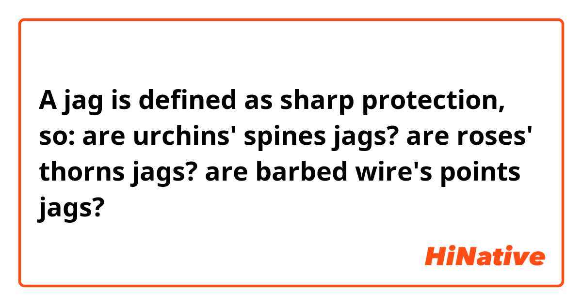 A jag is defined as sharp protection, so:

are urchins' spines jags?
are roses' thorns jags?
are barbed wire's points jags?



