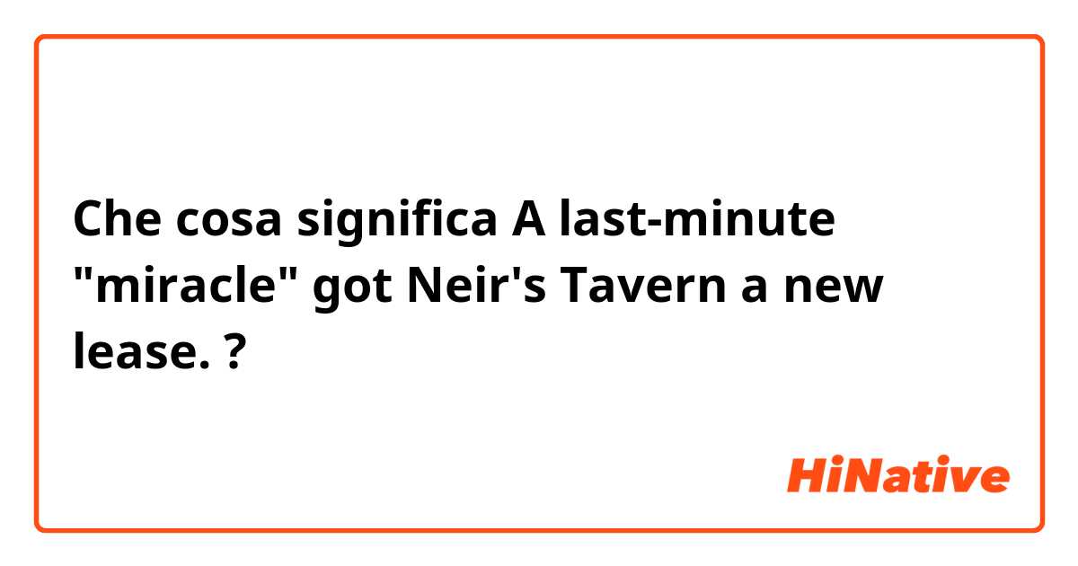 Che cosa significa  A last-minute "miracle" got Neir's Tavern a new lease.?