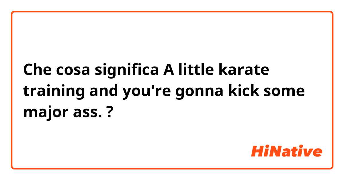Che cosa significa A little karate training and you're gonna kick some major ass.?