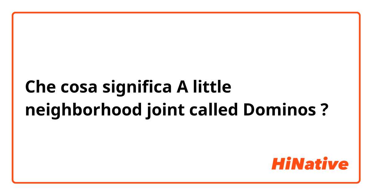Che cosa significa A little neighborhood joint called Dominos?