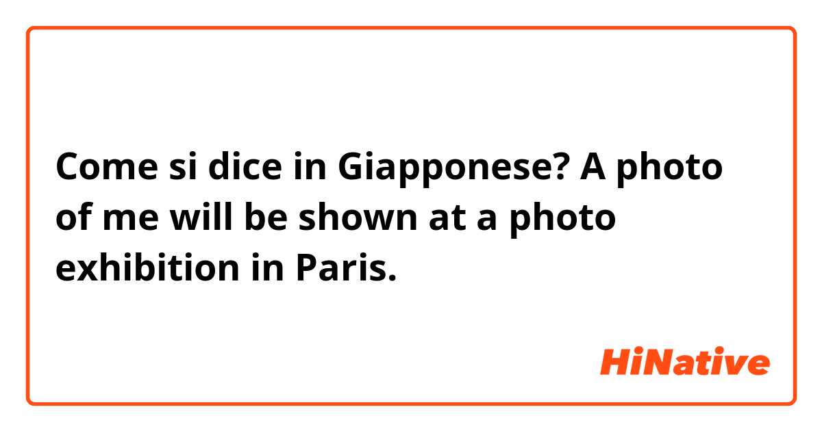 Come si dice in Giapponese? A photo of me will be shown at a photo exhibition in Paris.