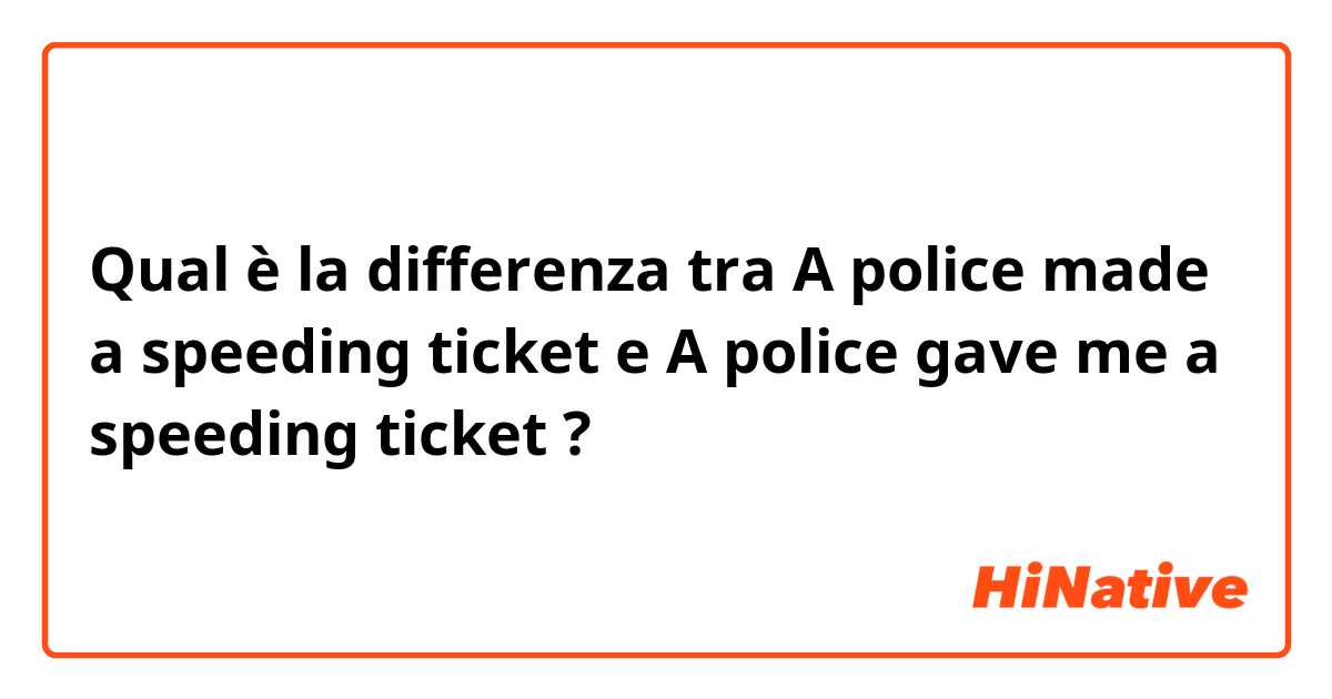 Qual è la differenza tra  A police made a speeding ticket e A police gave me a speeding ticket ?