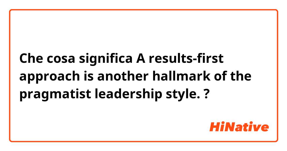 Che cosa significa A results-first approach is another hallmark of the pragmatist leadership style.?