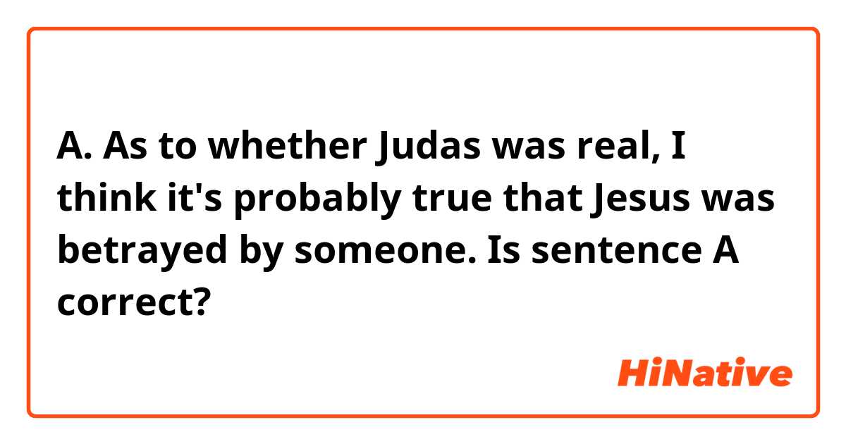 A. As to whether Judas was real, I think it's probably true that Jesus was betrayed by someone.

Is sentence A correct?