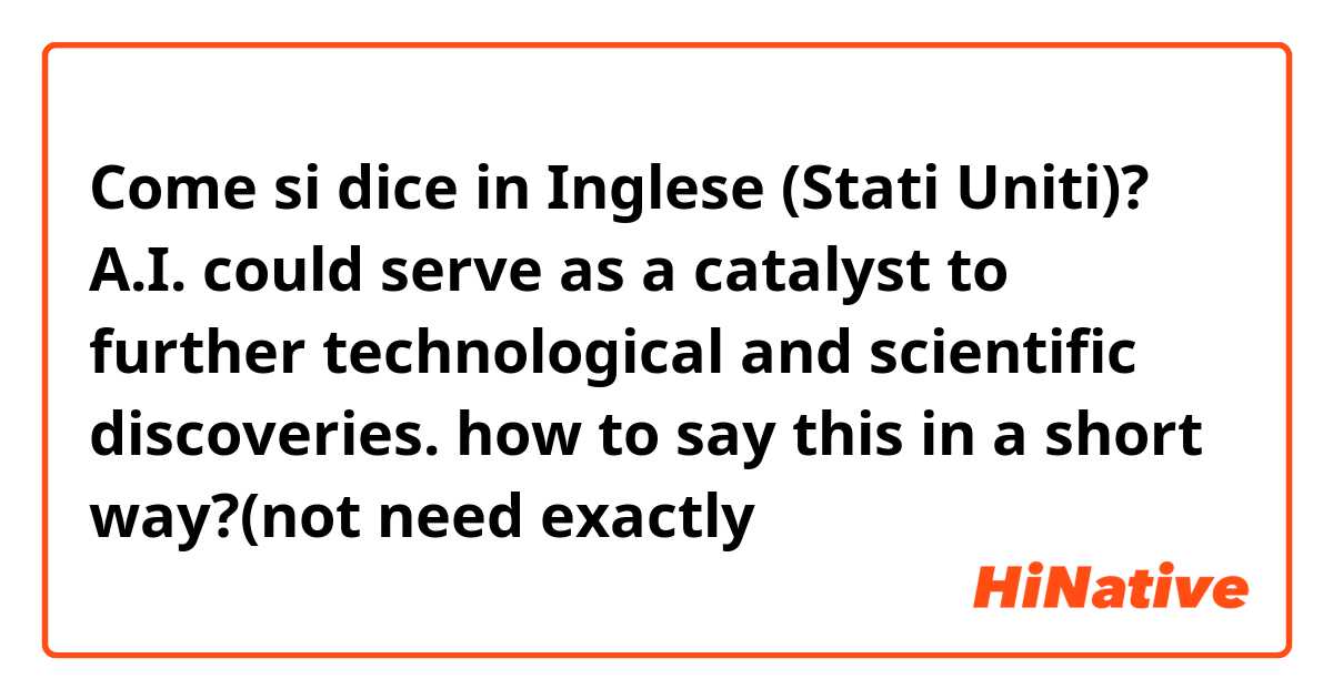 Come si dice in Inglese (Stati Uniti)? A.I. could serve as a catalyst to further technological and scientific discoveries. how to say this in a short way?(not need exactly