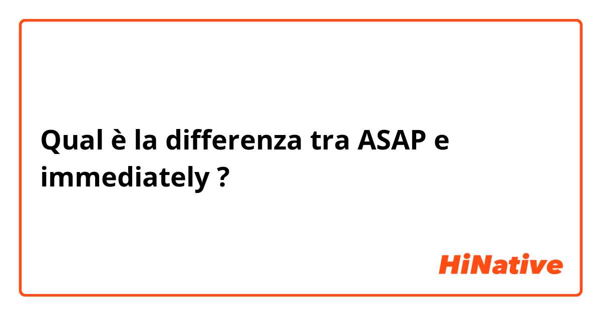 Qual è la differenza tra  ASAP e immediately  ?