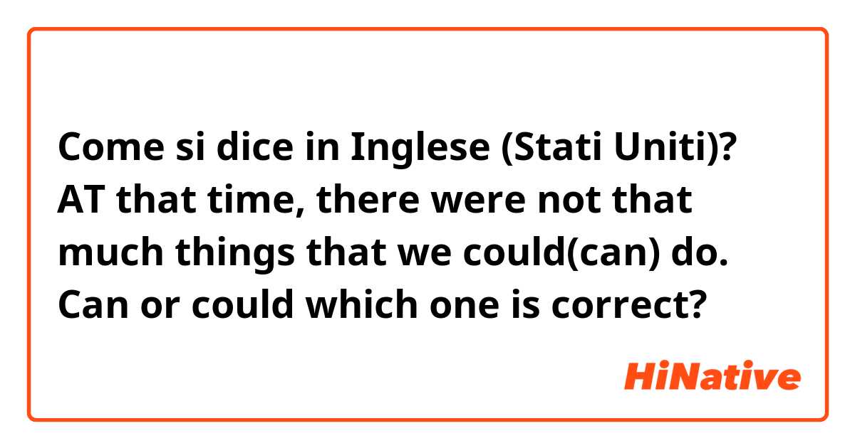 Come si dice in Inglese (Stati Uniti)? AT that time, there were not that much things that we could(can) do. Can or could which one is correct? 