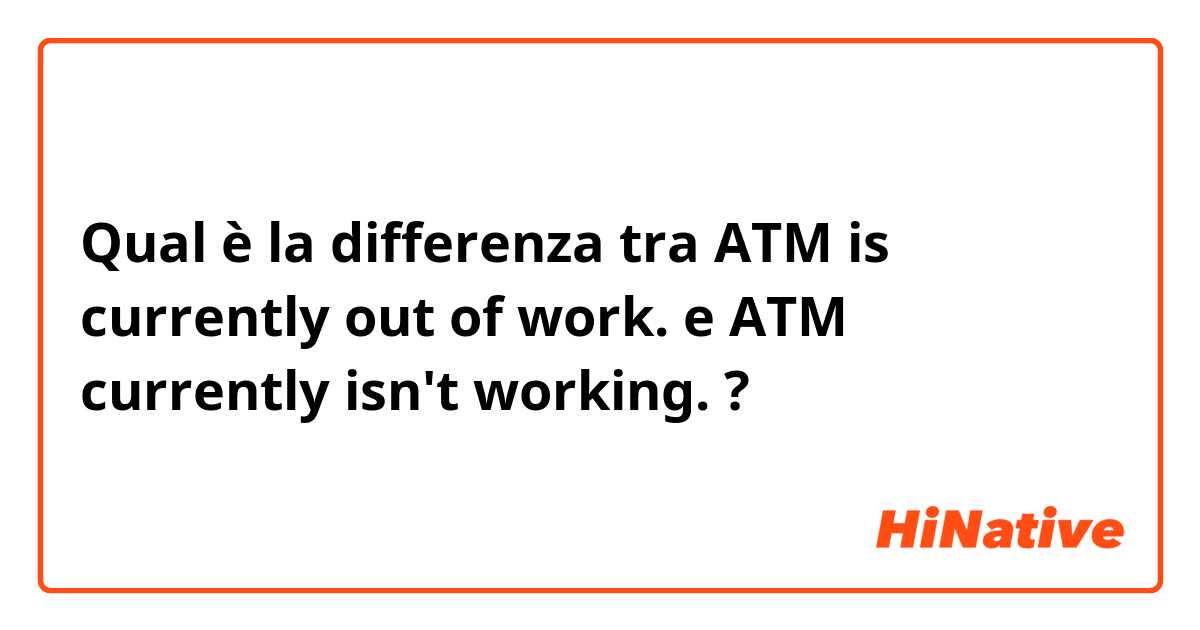 Qual è la differenza tra  ATM is currently out of work. e ATM currently isn't working. ?