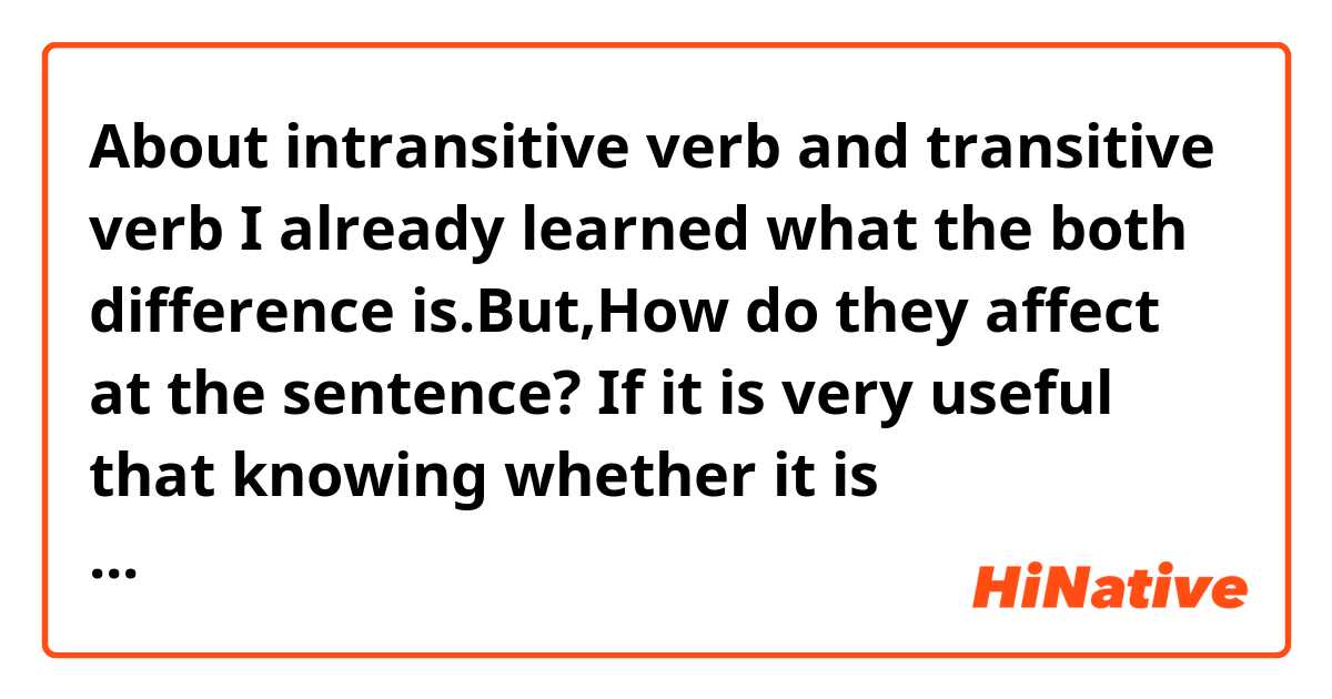 About intransitive verb and transitive verb

I already learned what the both difference is.But,How do they affect at the sentence?
If it is very useful that knowing whether it is intransitive or not,it could be worthful.

Or could it be only one of the way to recognize which the word is to know about intransitive and transitive verb?
