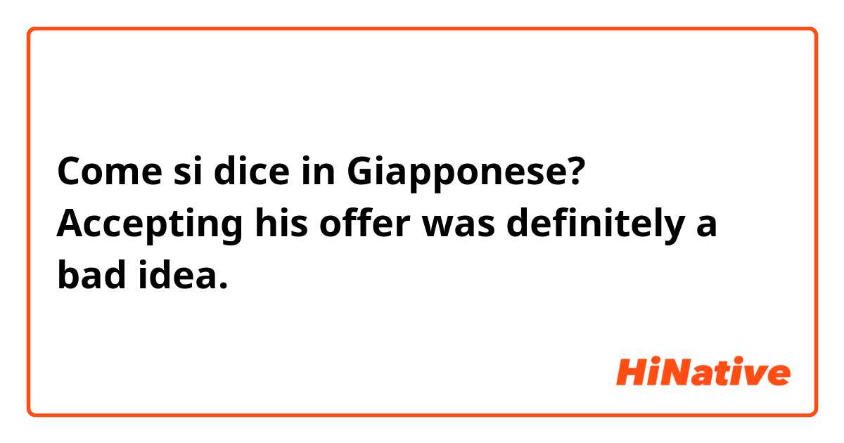 Come si dice in Giapponese? Accepting his offer was definitely a bad idea.