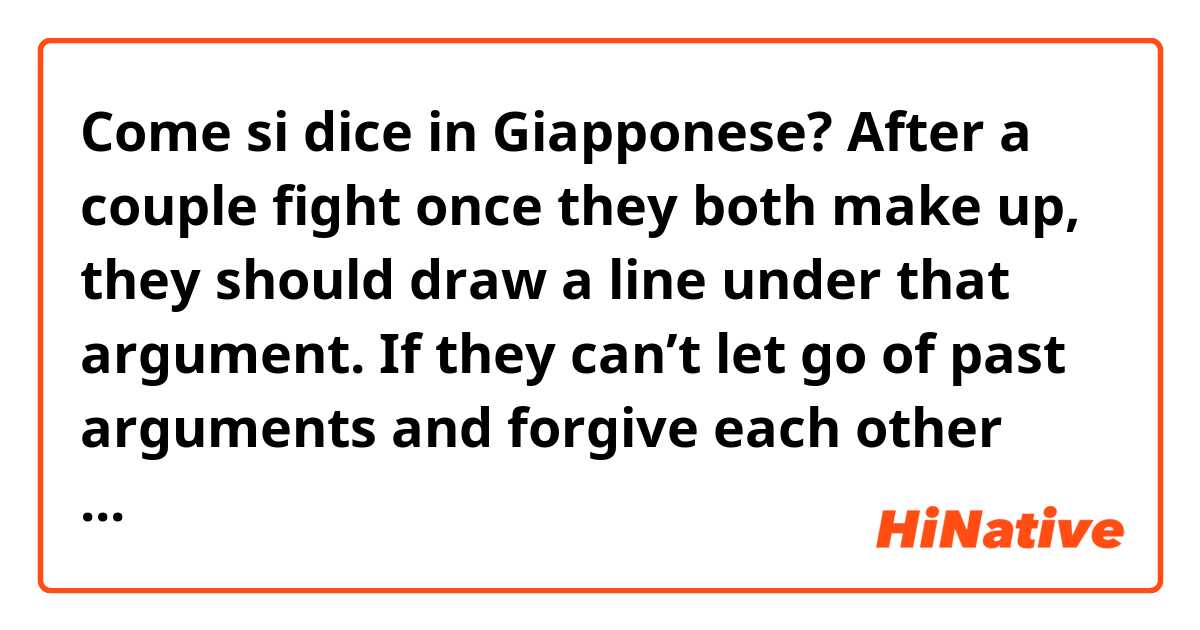 Come si dice in Giapponese? After a couple fight once they both make up, they should draw a line under that argument. If they can’t let go of past arguments and forgive each other then they both should not date either each other or someone else