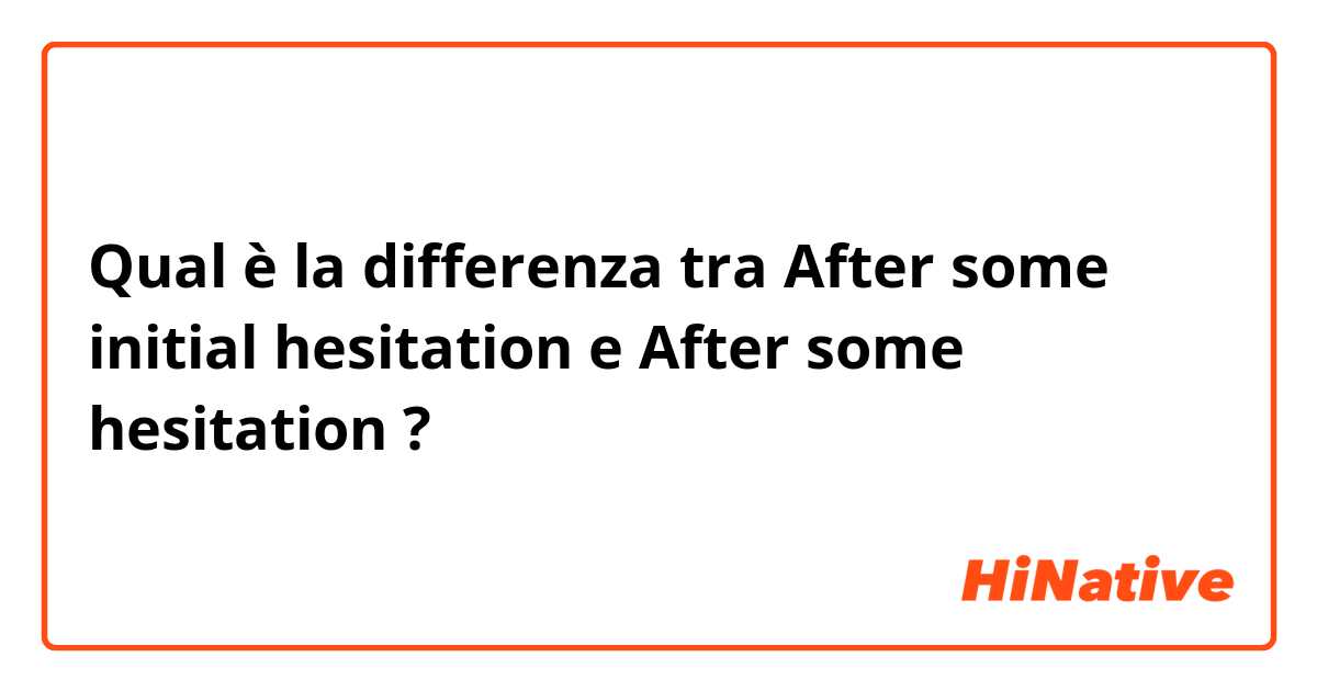Qual è la differenza tra  After some initial hesitation e After some hesitation ?