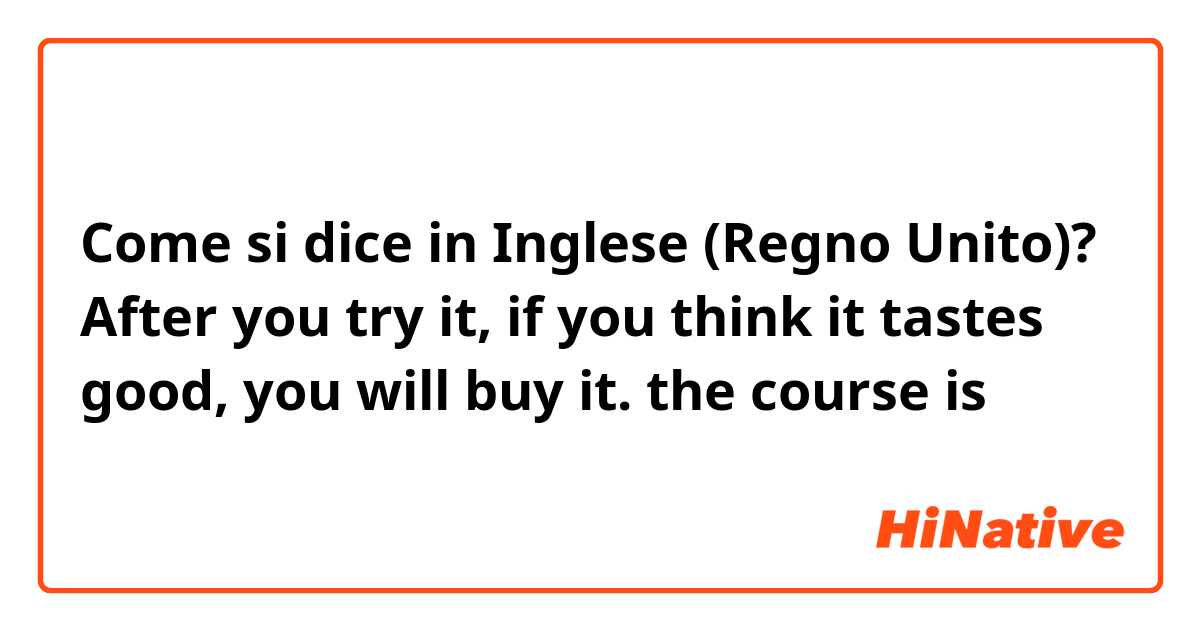 Come si dice in Inglese (Regno Unito)? After you try it, if you think it tastes good, you will buy it.
the course is 