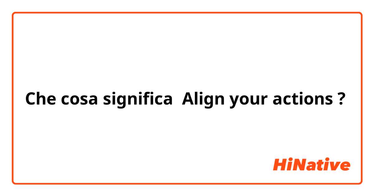 Che cosa significa Align your actions?