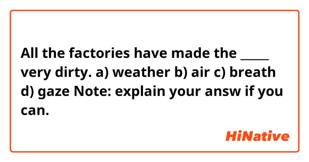 All the factories have made the _____ very dirty.

a) weather
b) air
c) breath
d) gaze

Note: explain your answ if you can.