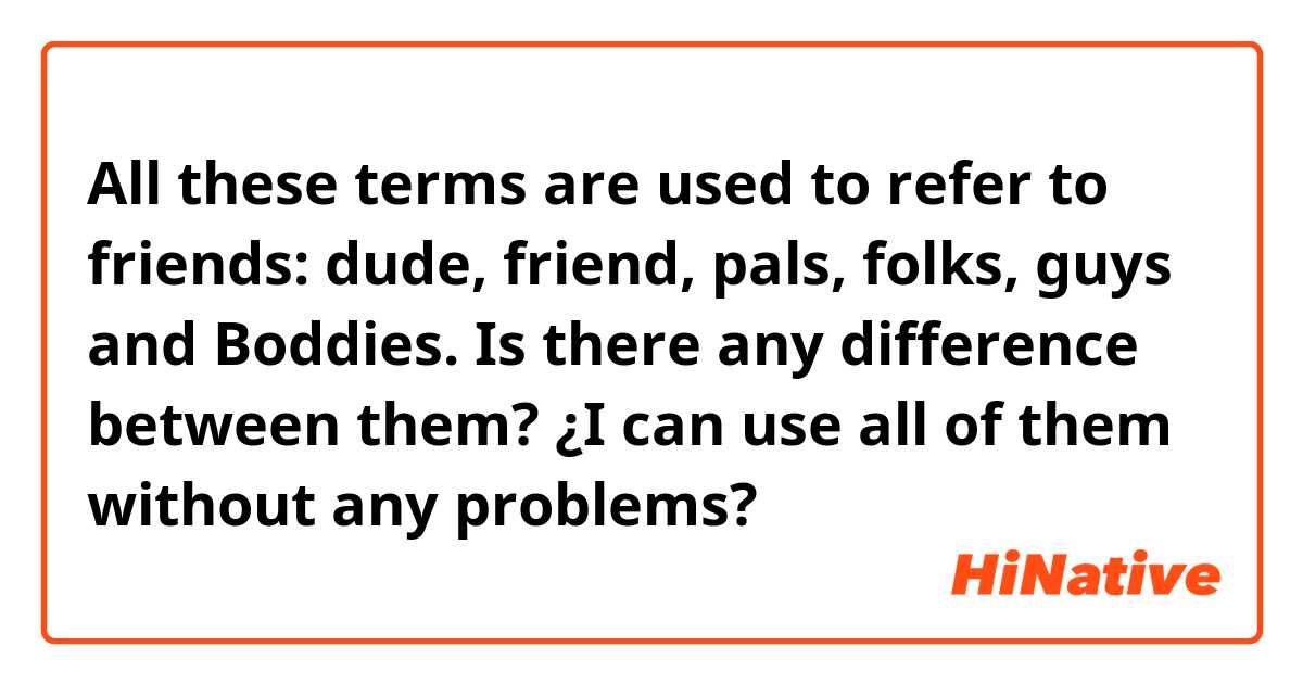 All these terms are used to refer to friends: dude, friend, pals, folks, guys and Boddies. Is there any difference between them? ¿I can use all of them without any problems?