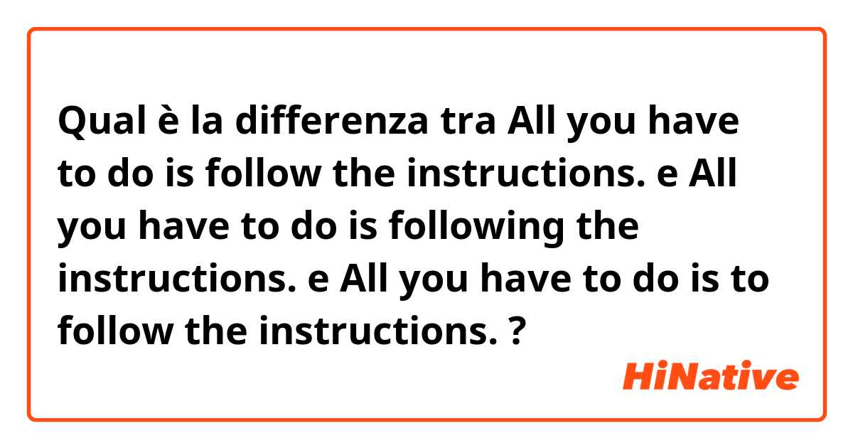 Qual è la differenza tra  All you have to do is follow the instructions. e All you have to do is following the instructions. e All you have to do is to follow the instructions. ?