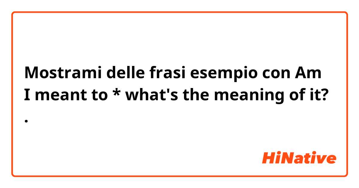 Mostrami delle frasi esempio con Am I meant to

* what's the meaning of it?.