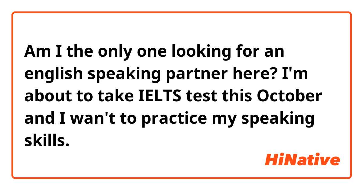 Am I the only one looking for an english speaking partner here? I'm about to take IELTS test this October and I wan't to practice my speaking skills. 