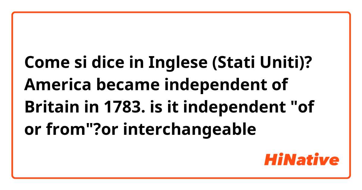 Come si dice in Inglese (Stati Uniti)? America became independent of Britain in 1783.
is it independent "of or from"?or interchangeable