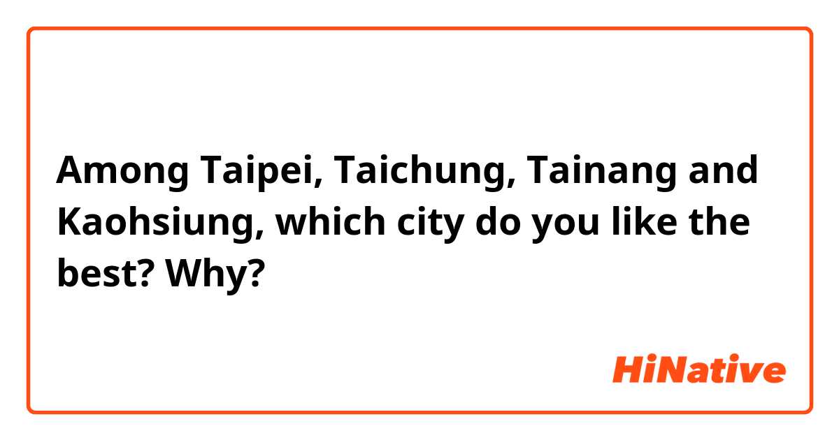 Among Taipei, Taichung, Tainang and Kaohsiung, which city do you like the best? Why?