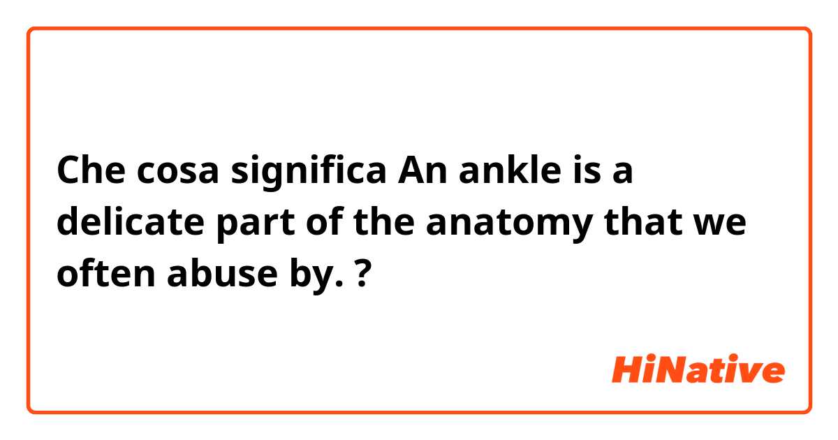 Che cosa significa An ankle is a delicate part of the anatomy that we often abuse by.?