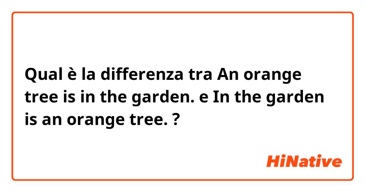 Qual è la differenza tra  An orange tree is in the garden.   e In the garden is an orange tree. ?
