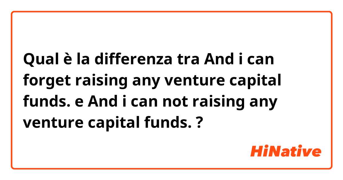 Qual è la differenza tra  And i can forget raising any venture capital funds. e And i can not raising any venture  capital funds. ?