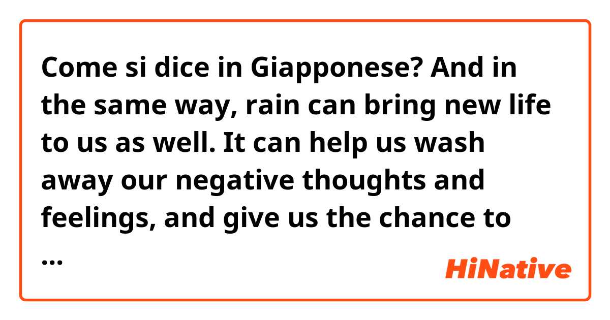Come si dice in Giapponese? And in the same way, rain can bring new life to us as well. It can help us wash away our negative thoughts and feelings, and give us the chance to start fresh and anew.