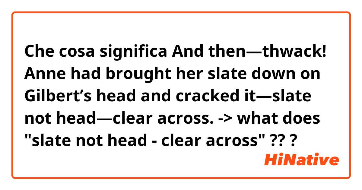 Che cosa significa And then—thwack! Anne had brought her slate down on Gilbert’s head and cracked it—slate not head—clear across.
-> what does "slate not head - clear across" ?? ?