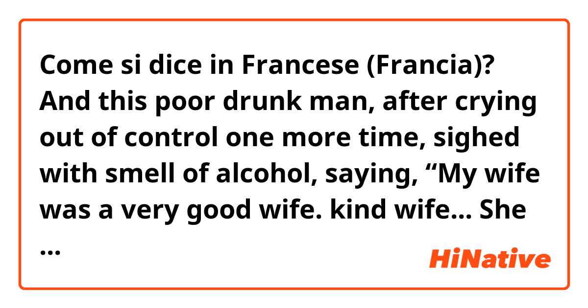 Come si dice in Francese (Francia)? And this poor drunk man, after crying out of control one more time, sighed with smell of alcohol, saying, “My wife was a very good wife. kind wife... She must have known that he didn't know that because I didn't give anything for her... . 