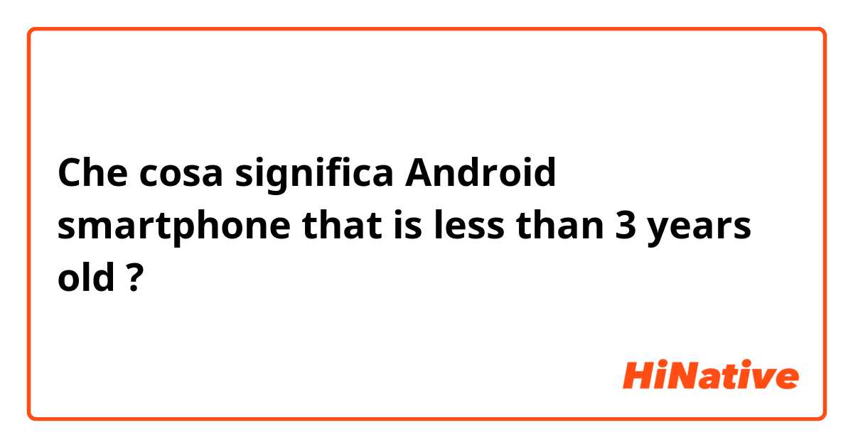 Che cosa significa Android smartphone that is less than 3 years old ?