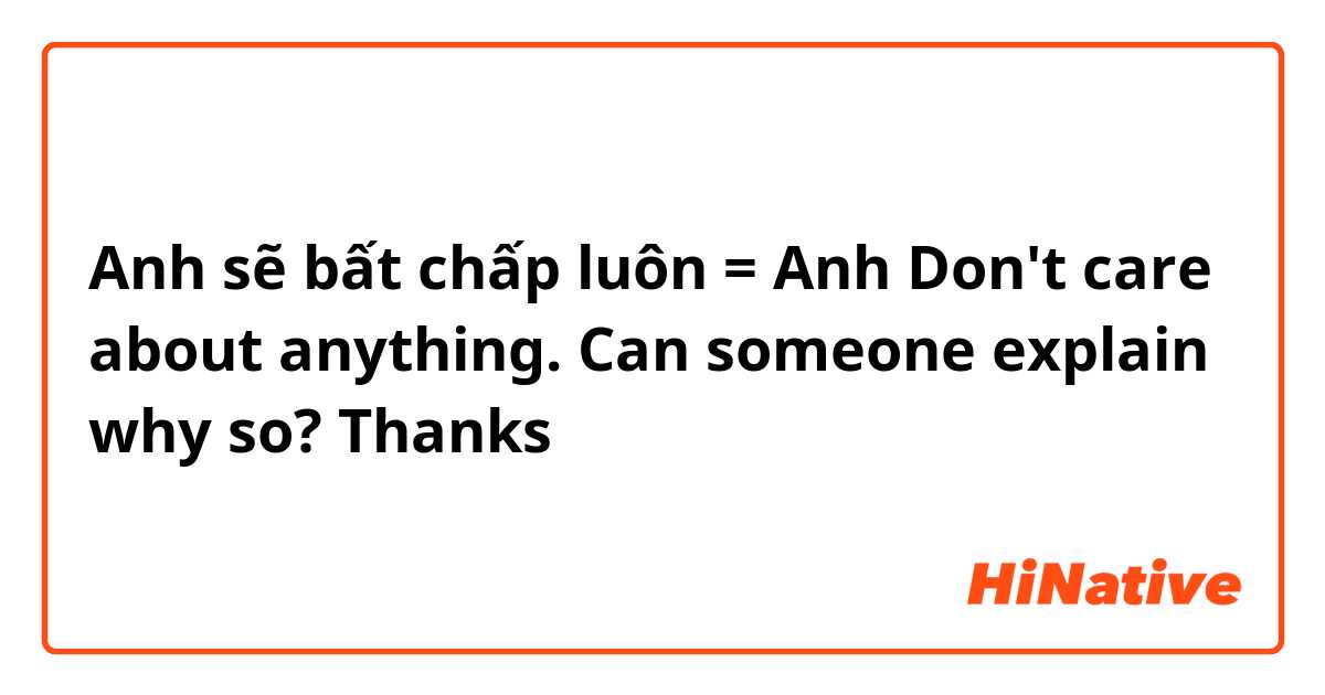 Anh sẽ bất chấp luôn = Anh Don't care about anything.



Can someone explain why so? Thanks