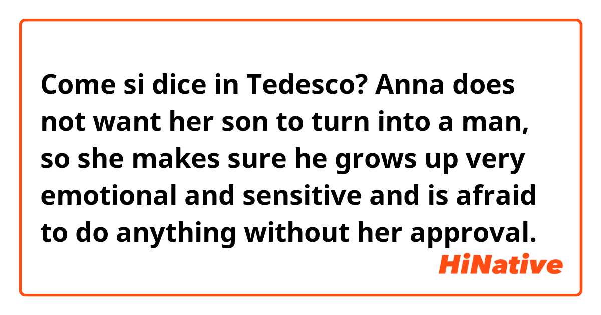 Come si dice in Tedesco? Anna does not want her son to turn into a man, so she makes sure he grows up very emotional and sensitive and is afraid to do anything without her approval. 