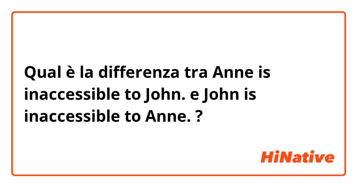 Qual è la differenza tra  Anne is inaccessible to John. e John is inaccessible to Anne. ?