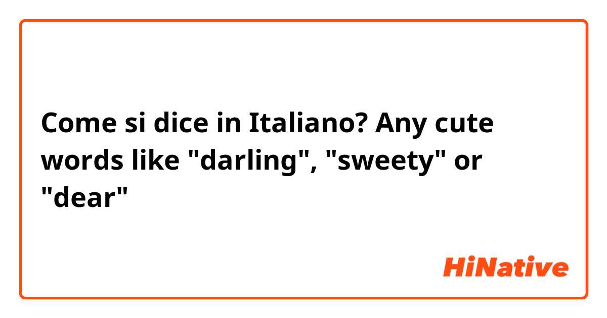 Come si dice in Italiano? Any cute words like "darling", "sweety" or "dear" 