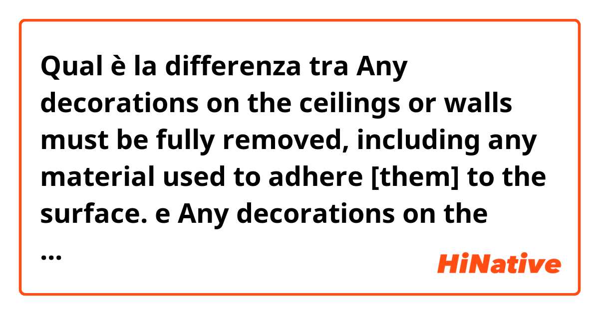 Qual è la differenza tra  Any decorations on the ceilings or walls must be fully removed, including any material used to adhere [them] to the surface. e Any decorations on the ceilings or walls must be fully removed, including any material used to adhere to the surface. ?