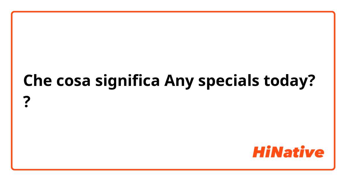 Che cosa significa Any specials today??