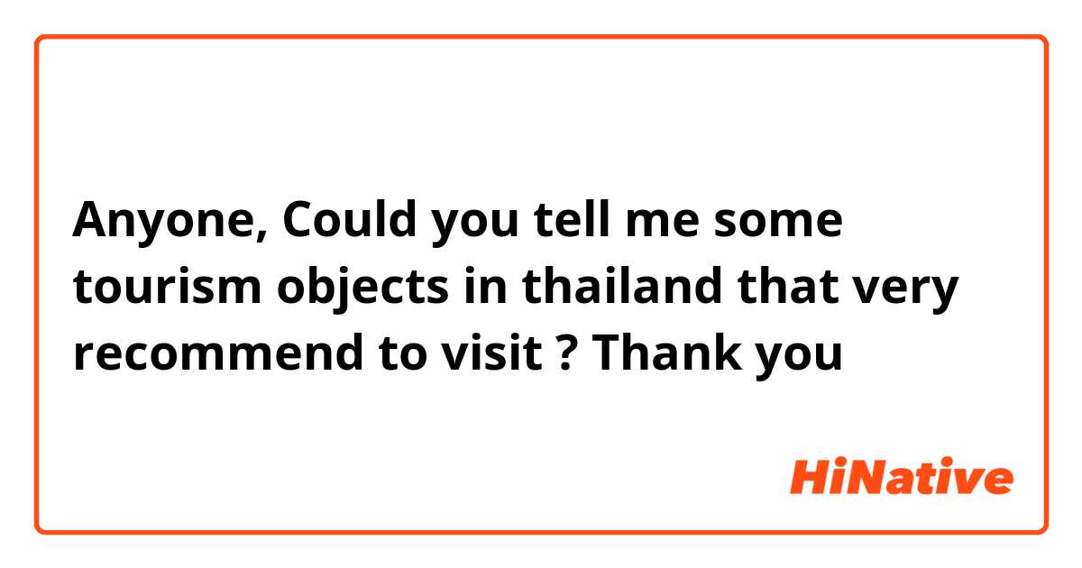 Anyone, Could you tell me some tourism objects in thailand that very recommend to visit ? Thank you