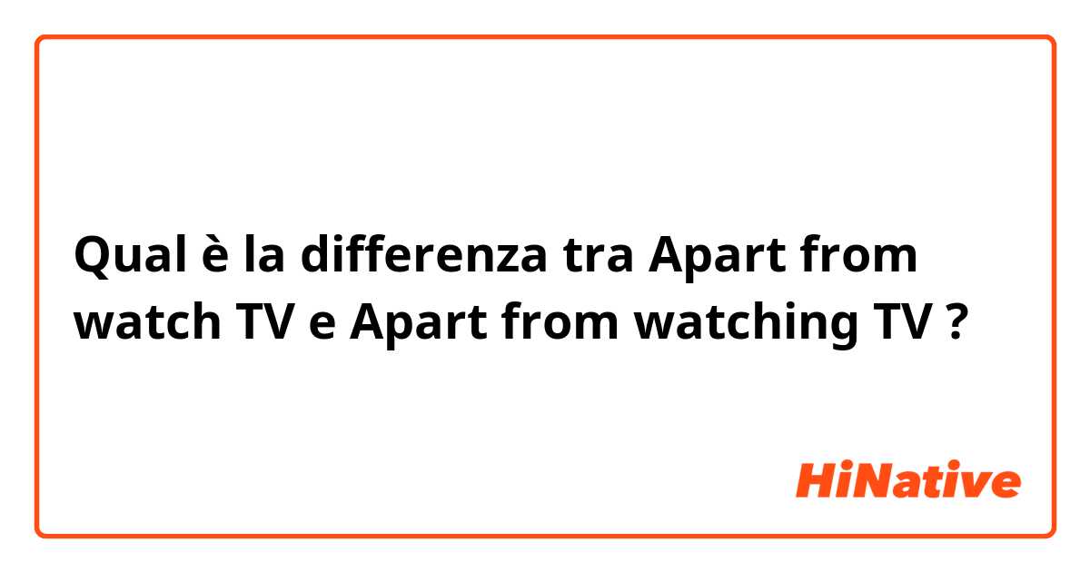 Qual è la differenza tra  Apart from watch TV e Apart from watching TV ?