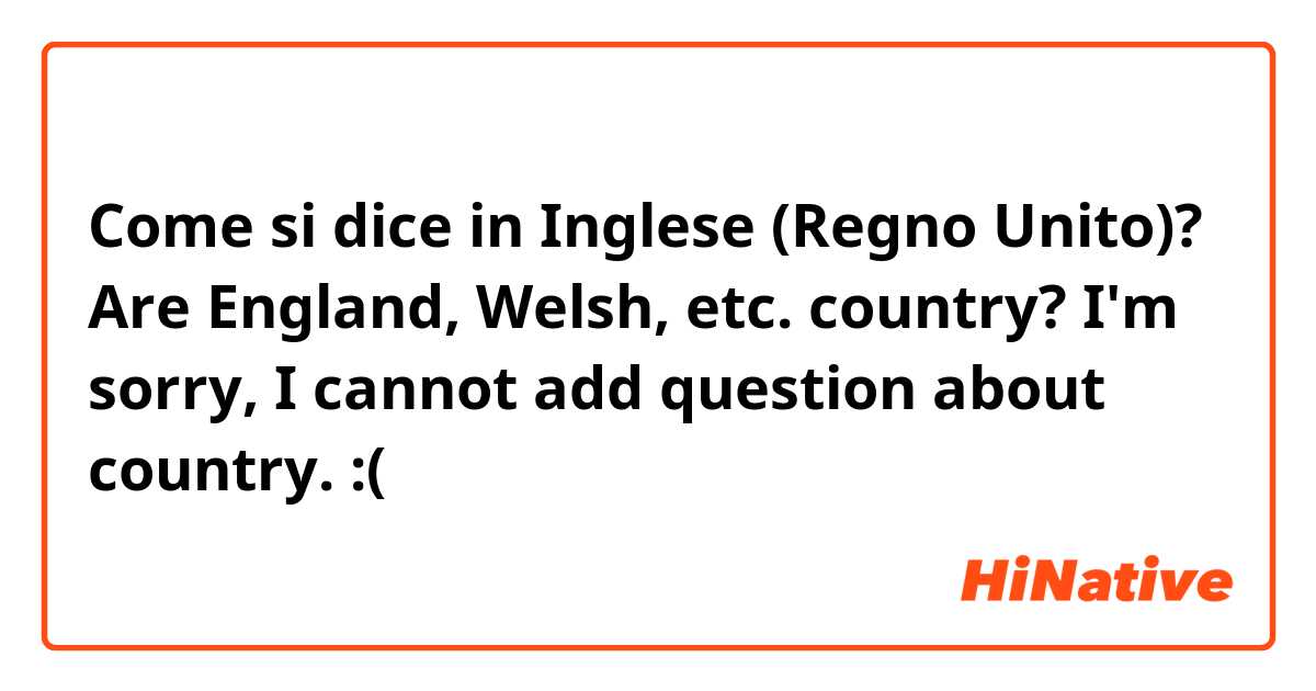 Come si dice in Inglese (Regno Unito)? Are England, Welsh, etc. country?
I'm sorry, I cannot add question about country. :(