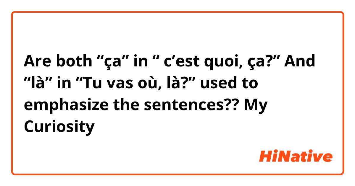 Are both “ça” in “ c’est quoi, ça?” And “là” in “Tu vas où, là?” used to emphasize the sentences??
My Curiosity 