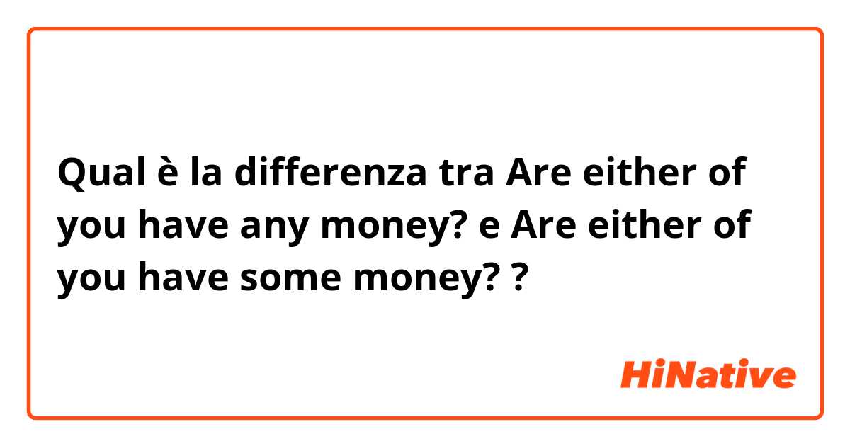Qual è la differenza tra  Are either of you have any money? e Are either of you have some money? ?