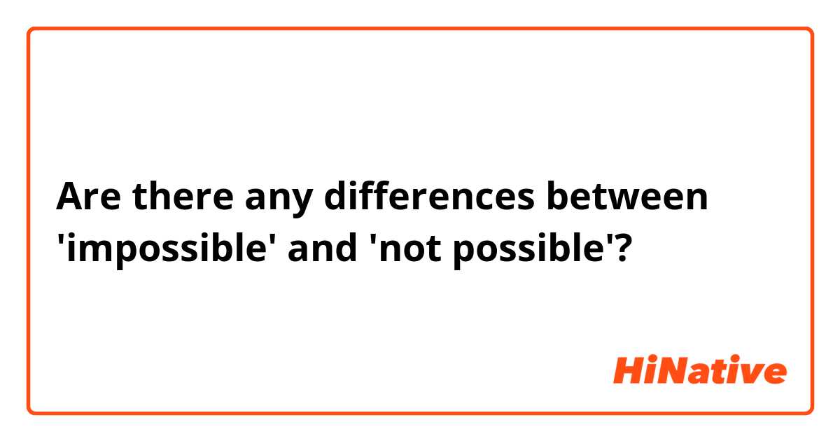 Are there any differences between 'impossible' and 'not possible'?