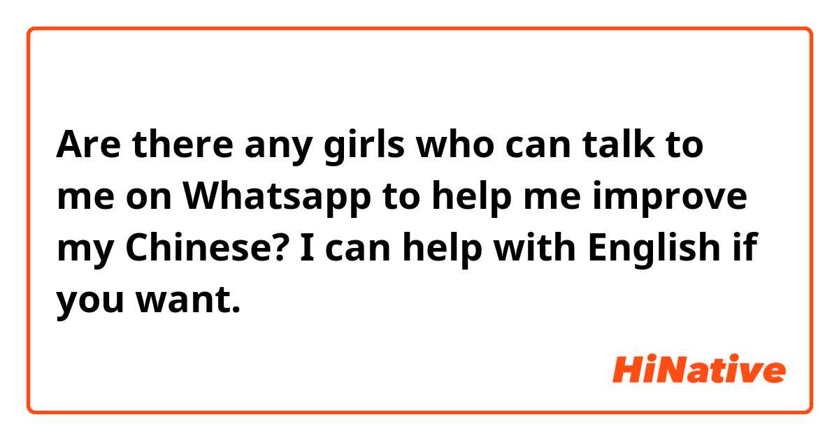 Are there any girls who can talk to me on Whatsapp to help me improve my Chinese? I can help with English if you want.